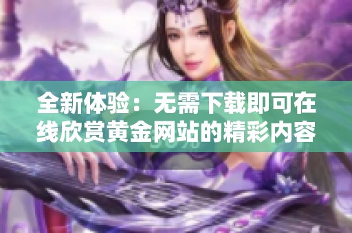 全新体验：无需下载即可在线欣赏黄金网站的精彩内容