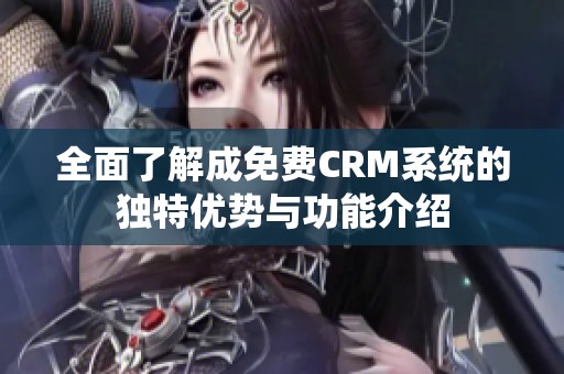 全面了解成免费CRM系统的独特优势与功能介绍