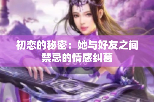 初恋的秘密：她与好友之间禁忌的情感纠葛