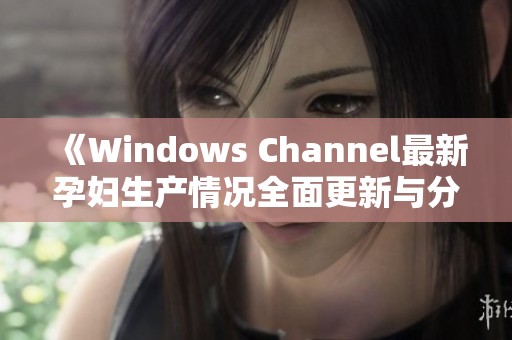 《Windows Channel最新孕妇生产情况全面更新与分析》