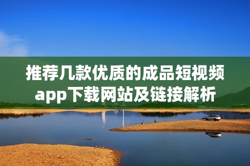 推荐几款优质的成品短视频app下载网站及链接解析