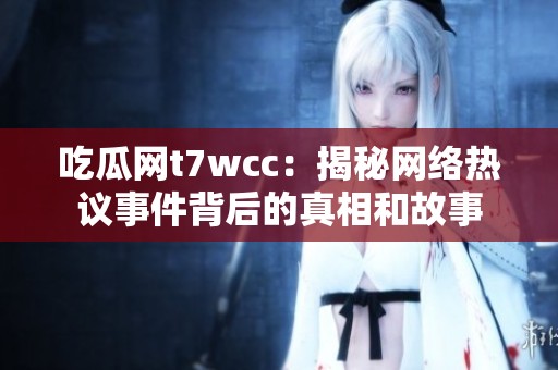 吃瓜网t7wcc：揭秘网络热议事件背后的真相和故事