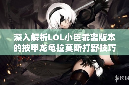 深入解析LOL小臣乖离版本的披甲龙龟拉莫斯打野技巧