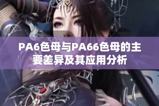 PA6色母与PA66色母的主要差异及其应用分析