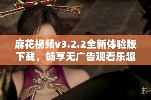 麻花视频v3.2.2全新体验版下载，畅享无广告观看乐趣