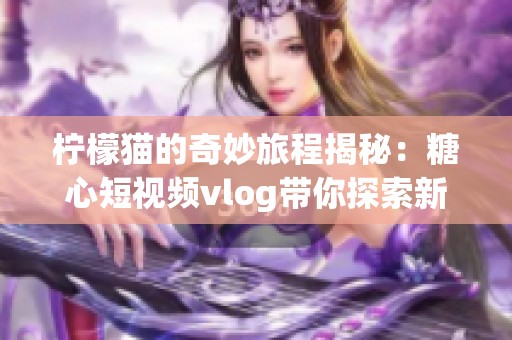 柠檬猫的奇妙旅程揭秘：糖心短视频vlog带你探索新世界