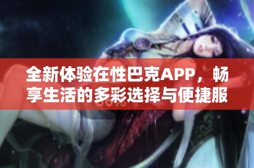 全新体验在性巴克APP，畅享生活的多彩选择与便捷服务