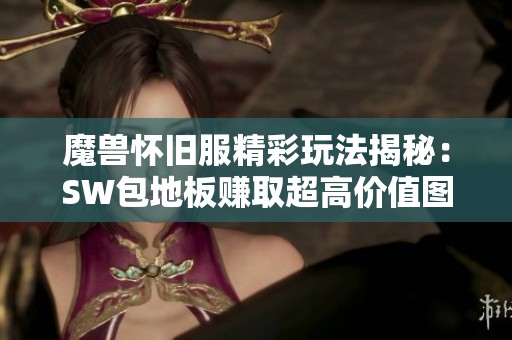 魔兽怀旧服精彩玩法揭秘：SW包地板赚取超高价值图纸的秘籍