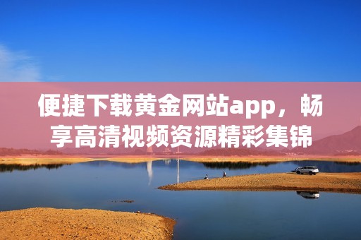 便捷下载黄金网站app，畅享高清视频资源精彩集锦