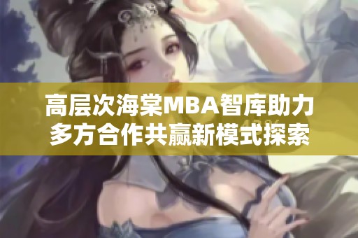 高层次海棠MBA智库助力多方合作共赢新模式探索