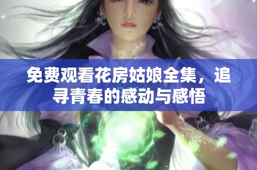 免费观看花房姑娘全集，追寻青春的感动与感悟