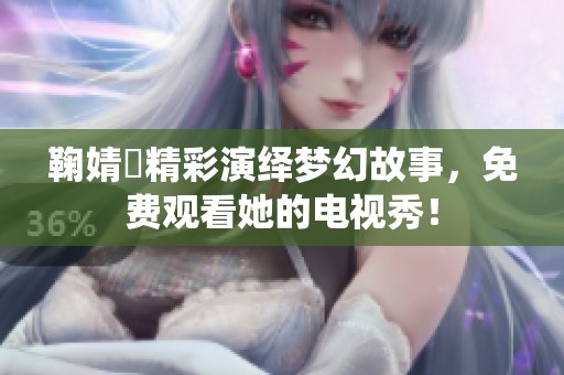 鞠婧祎精彩演绎梦幻故事，免费观看她的电视秀！