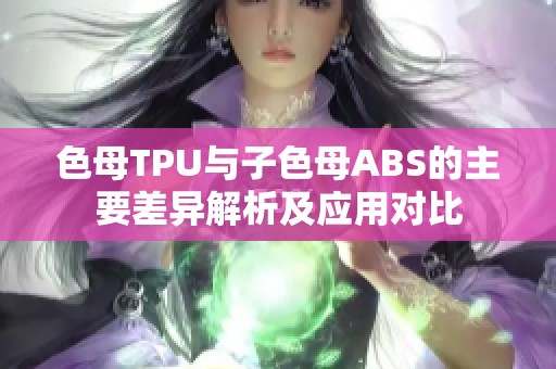 色母TPU与子色母ABS的主要差异解析及应用对比