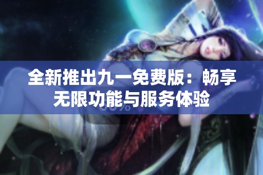 全新推出九一免费版：畅享无限功能与服务体验