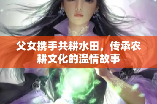 父女携手共耕水田，传承农耕文化的温情故事