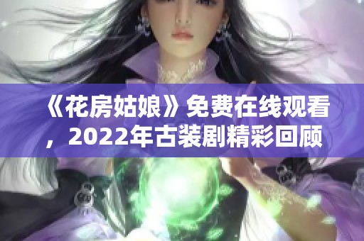 《花房姑娘》免费在线观看，2022年古装剧精彩回顾与分析