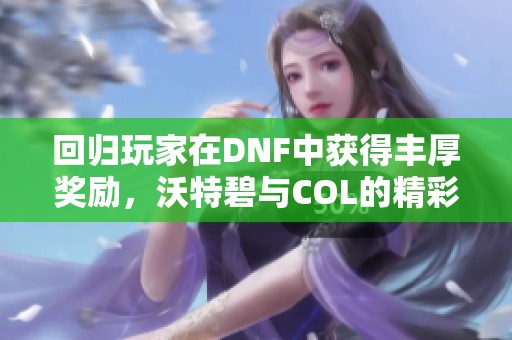 回归玩家在DNF中获得丰厚奖励，沃特碧与COL的精彩合作解析