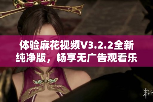 体验麻花视频V3.2.2全新纯净版，畅享无广告观看乐趣