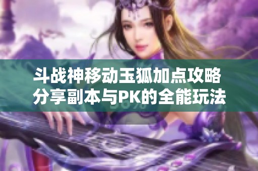 斗战神移动玉狐加点攻略 分享副本与PK的全能玩法心得