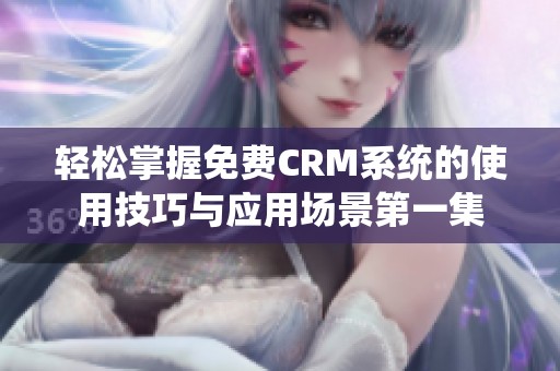 轻松掌握免费CRM系统的使用技巧与应用场景第一集