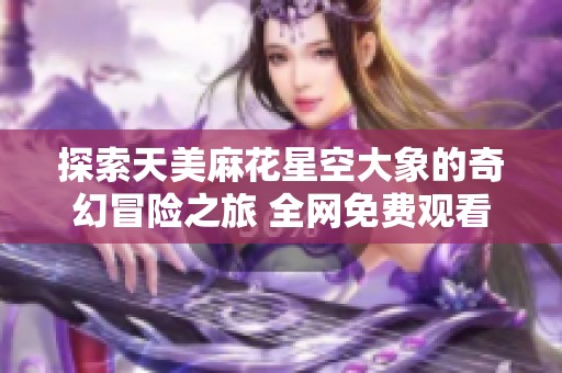 探索天美麻花星空大象的奇幻冒险之旅 全网免费观看