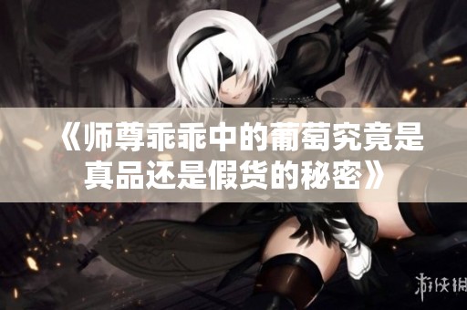 《师尊乖乖中的葡萄究竟是真品还是假货的秘密》