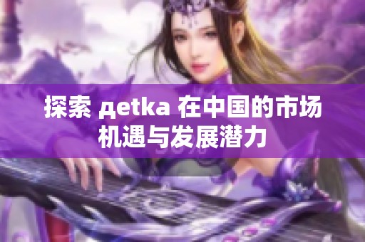 探索 дetka 在中国的市场机遇与发展潜力