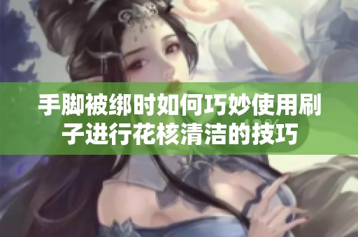 手脚被绑时如何巧妙使用刷子进行花核清洁的技巧