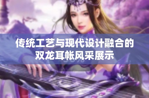 传统工艺与现代设计融合的双龙耳帐风采展示