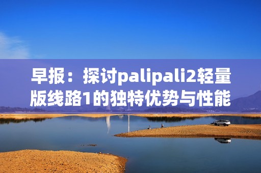 早报：探讨palipali2轻量版线路1的独特优势与性能分析