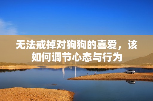 无法戒掉对狗狗的喜爱，该如何调节心态与行为