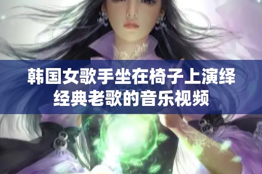 韩国女歌手坐在椅子上演绎经典老歌的音乐视频