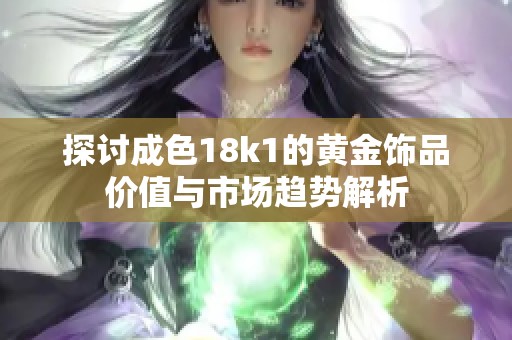 探讨成色18k1的黄金饰品价值与市场趋势解析