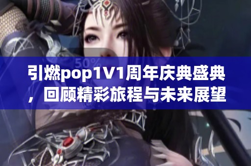 引燃pop1∨1周年庆典盛典，回顾精彩旅程与未来展望