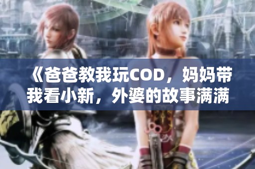 《爸爸教我玩COD，妈妈带我看小新，外婆的故事满满温情》