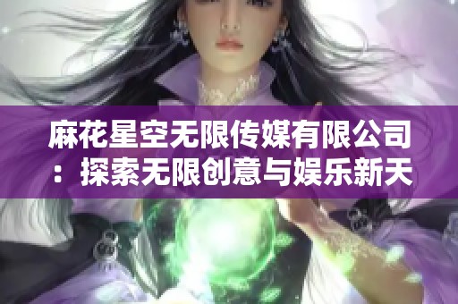 麻花星空无限传媒有限公司：探索无限创意与娱乐新天地