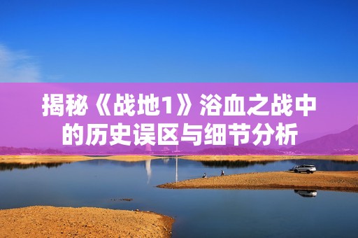 揭秘《战地1》浴血之战中的历史误区与细节分析