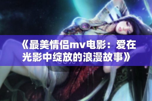 《最美情侣mv电影：爱在光影中绽放的浪漫故事》