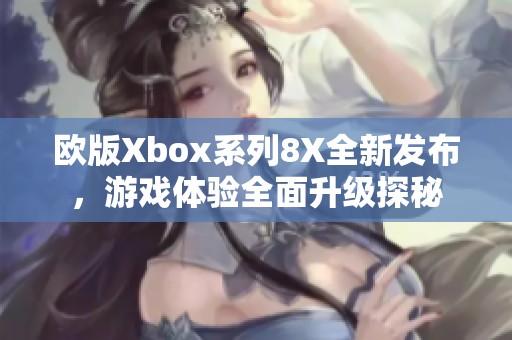 欧版Xbox系列8X全新发布，游戏体验全面升级探秘