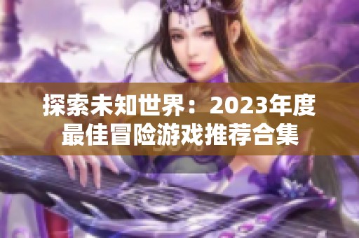 探索未知世界：2023年度最佳冒险游戏推荐合集