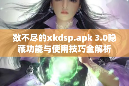 数不尽的xkdsp.apk 3.0隐藏功能与使用技巧全解析