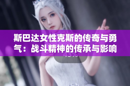 斯巴达女性克斯的传奇与勇气：战斗精神的传承与影响