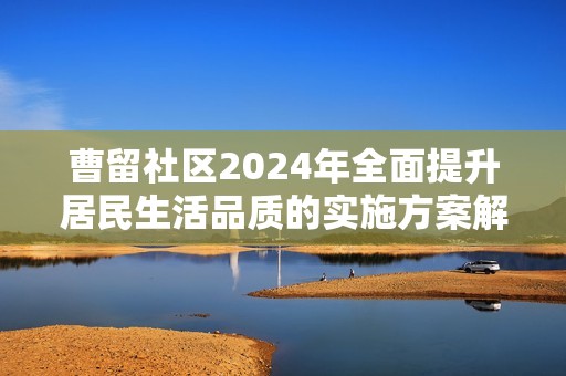 曹留社区2024年全面提升居民生活品质的实施方案解读