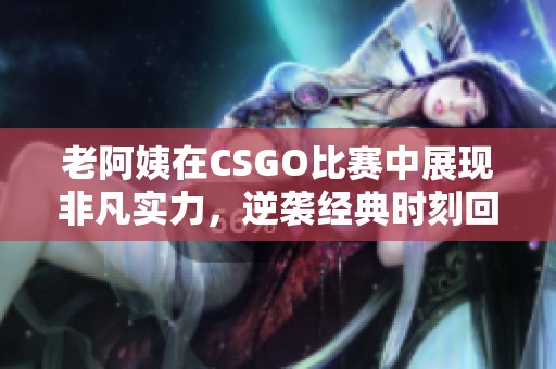 老阿姨在CSGO比赛中展现非凡实力，逆袭经典时刻回顾