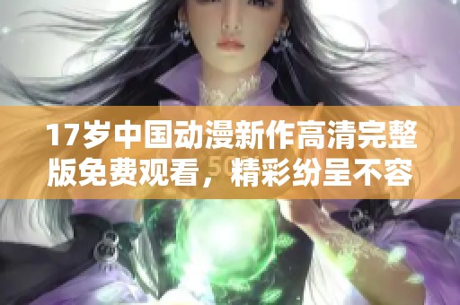 17岁中国动漫新作高清完整版免费观看，精彩纷呈不容错过