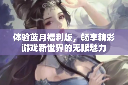 体验蓝月福利版，畅享精彩游戏新世界的无限魅力