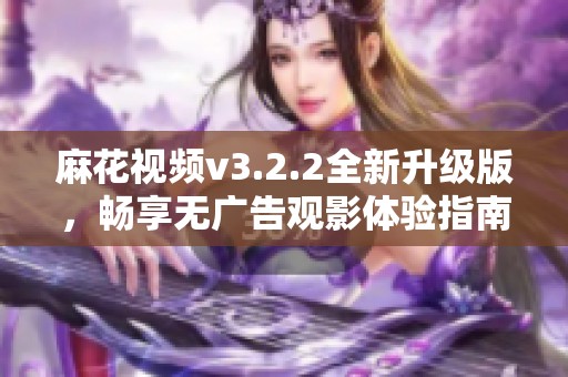 麻花视频v3.2.2全新升级版，畅享无广告观影体验指南