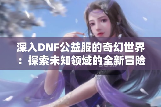 深入DNF公益服的奇幻世界：探索未知领域的全新冒险指南