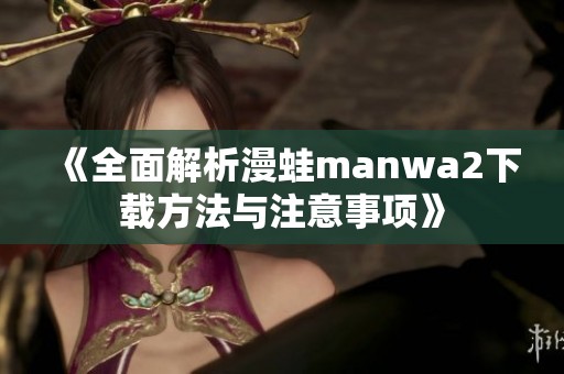 《全面解析漫蛙manwa2下载方法与注意事项》