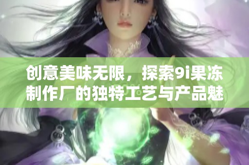 创意美味无限，探索9i果冻制作厂的独特工艺与产品魅力